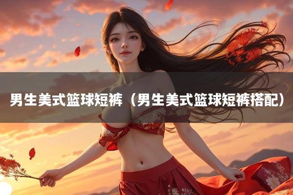 男生美式篮球短裤（男生美式篮球短裤搭配）