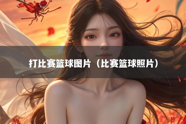 打比赛篮球图片（比赛篮球照片）