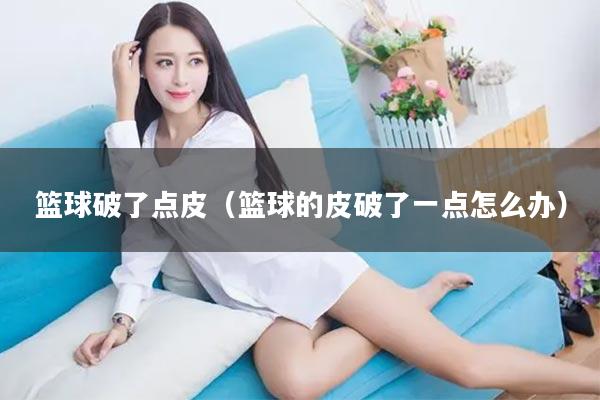 篮球破了点皮（篮球的皮破了一点怎么办）