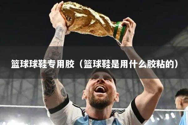 篮球球鞋专用胶（篮球鞋是用什么胶粘的）