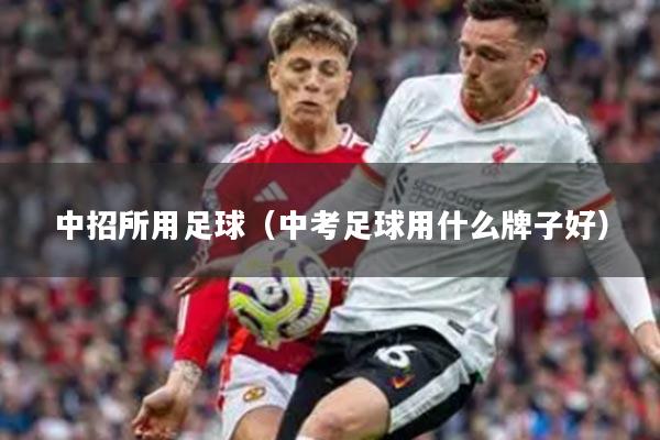 中招所用足球（中考足球用什么牌子好）