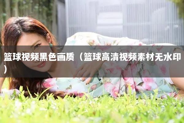 篮球视频黑色画质（篮球高清视频素材无水印）